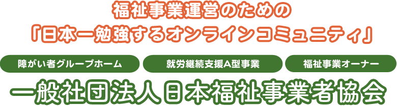 福祉事業運営のための「日本一勉強するオンラインコミュニティ」障がい者グループホーム 就労継続支援A型事業 福祉事業オーナー 一般社団法人日本福祉事業者協会