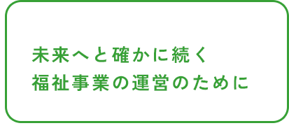 未来へと確かに続く福祉事業の運営のために