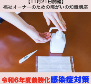 【１１月２１日開催】福祉オーナーのための障がいの知識講座 「令和6年度義務化感染症対策。何をすべきか。」