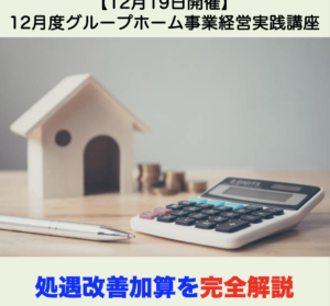 【１２月１９日開催】12月度グループホーム事業経営実践講座 「処遇改善加算を完全解説」