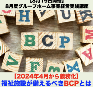 【８月１９日開催】8月度グループホーム事業経営実践講座 「【2024年4月から義務化】～福祉施設が備えるべきBCPとは～」