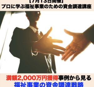 【７月１３日開催】【7月特別開催】資金調達セミナー  「福祉事業の資金調達～満額2,000万円獲得事例から見る調達戦略～」